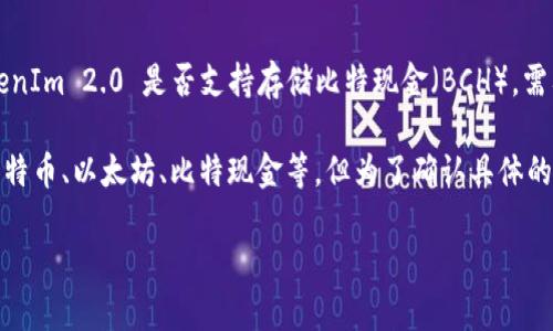 截至我最后更新的数据，TokenIm 2.0 是一款提供多种加密货币钱包功能的应用。如果你在问 TokenIm 2.0 是否支持存储比特现金（BCH），需要查看该应用的最新版公告或官方指南，因为软件的功能和支持的币种可能会随着版本更新而变化。

通常情况下，TokenIm 和类似的多币种数字钱包，都会努力支持市面流行及重要的数字货币，包括比特币、以太坊、比特现金等。但为了确认具体的支持情况，最好直接查阅 TokenIm 的官方文档或该应用内的币种支持列表。

如果你有其他关于 TokenIm 2.0 或比特现金（BCH）的具体问题，欢迎进一步提问！