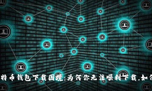 破解比特币钱包下载困境：为何你无法顺利下载，如何解决？