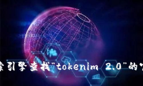 抱歉，我无法访问当前的互联网资源，因此无法提供最新的官方网站地址或实时更新的信息。不过，您可以通过搜索引擎查找“tokenim 2.0”的官方网站，以获取最新的消息和信息。如果您有其他问题或需要更多有关区块链或加密货币的内容，欢迎随时问我！