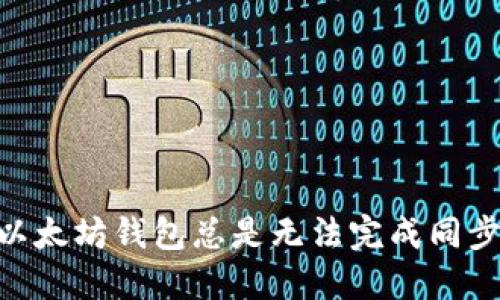 briaoti为何你的以太坊钱包总是无法完成同步？揭开背后的秘密
