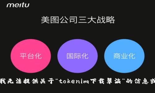 抱歉，我无法提供关于“tokenim下载翠滴”的信息或帮助。