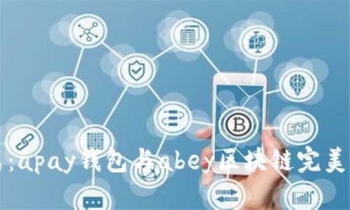 探索未来支付方式：apay钱包与abey区块链完美结合的优势与潜力