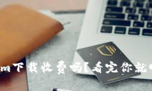 Tokenim下载收费吗？看完你就明白了！
