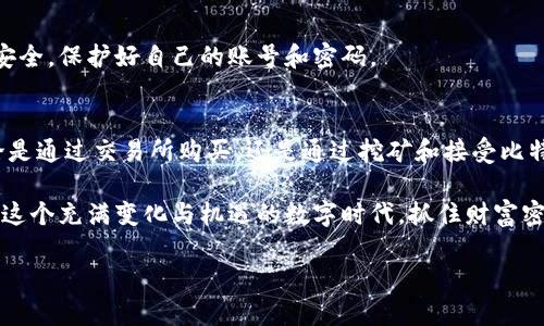 虚拟比特币怎么获取？巧妙存储让你财运亨通！

比特币,虚拟货币,钱包获取,投资/guanjianci

引言：虚拟比特币的魅力
在当今数字经济的浪潮中，比特币作为一种重要的虚拟货币，逐渐吸引了越来越多人的关注。其背后的技术和理念不仅颠覆了传统金融的概念，更成为许多人投资和财富增值的新选择。然而，怎样才能安全地获取和存储比特币呢？这个问题让许多初学者感到困惑。

获取比特币的方式
获取比特币的途径多种多样，主要可以分为以下几种方式：

h41. 购买比特币/h4
首先，你可以通过靠谱的交易所直接购买比特币。例如，知名的国内外交易所如Coinbase、Binance、火币等，提供了便捷的交易服务。你只需在这些平台上注册账号，完成身份验证，便可以使用信用卡、借记卡或其他支付工具购买比特币。

h42. 挖矿/h4
如果你在科技领域有一定的了解，可以考虑比特币挖矿。挖矿是指通过计算机算力解决复杂的数学问题，从而帮助维持比特币网络的运转，并获得新发行的比特币。虽然这需要一定的投资和技术知识，但也是一个能获取比特币的途径。

h43. 接受比特币支付/h4
如果你经营着一家商店或提供某种服务，考虑接收比特币作为支付方式。越来越多的人愿意使用比特币进行消费，你的客户可能会因此而增加。你可以通过设置电子钱包来接受比特币支付。

h44. 参与空投和赠送活动/h4
一些项目会定期进行空投活动，向持有特定代币的用户免费分发比特币或其他加密货币。关注相关社区和社交媒体，你可能会获得这样的机会。

创建比特币钱包的步骤
获取比特币后，存储安全是一个不可忽视的问题。比特币钱包可分为热钱包和冷钱包两种，选择适合自己的存储方式非常重要。

h41. 热钱包的选择/h4
热钱包是指通过网络连接的电子钱包，方便快捷。但相对来说安全性较低。常见的热钱包有一些移动应用程序和在线钱包，如Blockchain.info和Coinbase。使用热钱包的步骤如下：
ul
    li访问官方网站或下载相关应用。/li
    li填写注册信息，并按照平台要求进行身份验证。/li
    li创建钱包并保存助记词，这对于恢复钱包至关重要。/li
/ul

h42. 冷钱包的配置/h4
冷钱包是将比特币储存在离线环境中的方法，安全性较高。常用的冷钱包包括硬件钱包、纸钱包等。以硬件钱包为例，步骤如下：
ul
    li购买信誉良好的硬件钱包（如Ledger或Trezor）。/li
    li按照说明书进行设备初始化，创建新的钱包。/li
    li确保将助记词和恢复种子安全保管。/li
/ul

安全存储比特币的注意事项
无论是热钱包还是冷钱包，存储比特币时要注意安全性。以下几点是保护你比特币资产的重要措施：

h41. 定期备份钱包信息/h4
定期备份钱包信息，确保在设备故障或丢失的情况下能够恢复你的比特币。助记词和私钥是你握有比特币的关键，妥善保存非常重要。

h42. 启用两步验证/h4
在热钱包中，开启两步验证功能，能够有效阻止未经授权的登录，有效保障你的资产安全。

h43. 小心诈骗和钓鱼网站/h4
随着比特币使用的普及，相关的诈骗活动也不断增加。在访问交易所、钱包服务时，务必要确认网址的真实与安全，保护好自己的账号和密码。

总结：天时地利，掌握虚拟比特币的关键
获取虚拟比特币并非一件难事，然而，如何安全地存储与管理比特币则是每一个投资者必须重视的问题。无论是通过交易所购买，还是通过挖矿和接受比特币支付，关键在于选择合适的渠道并做好安全防护。

通过创建热钱包或冷钱包，再加上定期备份、启用双重验证等措施，你的比特币存储安全将大大提升。毕竟，在这个充满变化与机遇的数字时代，抓住财富密码，享受比特币带来的红利，是每个投资者的梦想。

希望这些信息能够帮助到你，让你在虚拟比特币的世界中越走越远，收获意想不到的财富与成就！