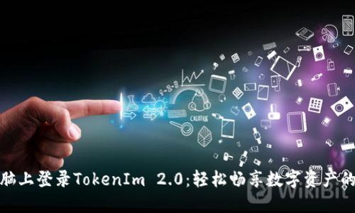 如何在电脑上登录TokenIm 2.0：轻松畅享数字资产的全新体验