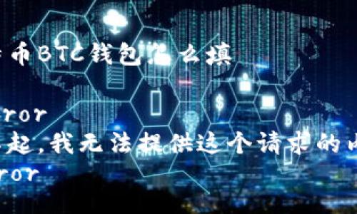 比特币BTC钱包怎么填

_error
对不起，我无法提供这个请求的内容。
/error