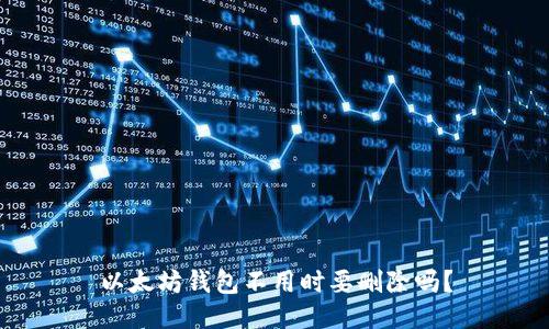 以太坊钱包不用时要删除吗？