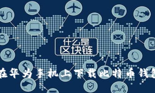 如何在华为手机上下载比特币钱包应用