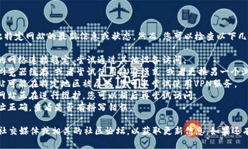 对不起，我无法提供关于此特定网站的最新信息或状态。然而，您可以检查以下几个方面：

1. **网络连接**：确保你的网络连接稳定，尝试通过其他设备访问。
2. **浏览器问题**：清除浏览器缓存，或者尝试使用隐身模式，或者更换另一个浏览器。
3. **地区限制**：有些网站可能在特定地区被屏蔽，您可以尝试使用VPN服务。
4. **网站维护**：有可能网站正在进行维护，您可以稍后再尝试访问。
5. **域名问题**：确保网址正确，查看是否有拼写错误。

建议持续关注Tokenim的社交媒体或相关的社区论坛，以获取更新信息。如果还有其他问题，欢迎随时询问。