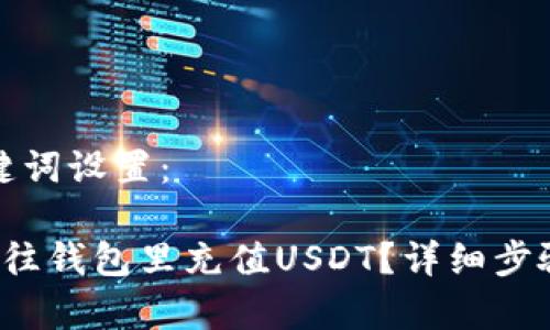 和关键词设置：

 如何往钱包里充值USDT？详细步骤解析